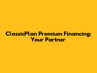 ClassicPlan Premium Financing: Your Partner