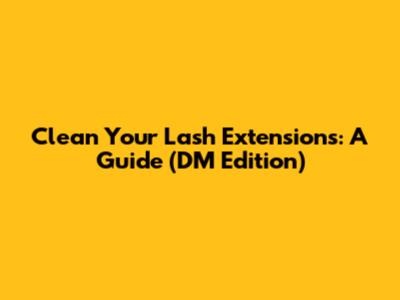 Clean Your Lash Extensions: A Guide (DM Edition)