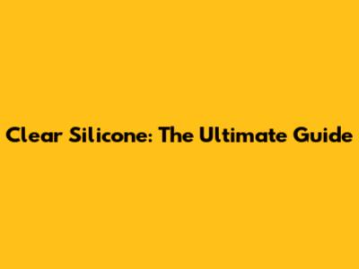 Clear Silicone: The Ultimate Guide