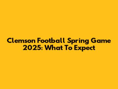 Clemson Football Spring Game 2025: What To Expect