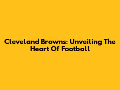 Cleveland Browns: Unveiling The Heart Of Football