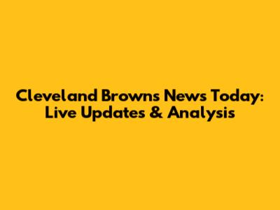 Cleveland Browns News Today: Live Updates & Analysis