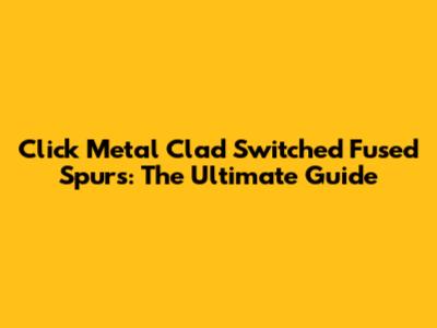 Click Metal Clad Switched Fused Spurs: The Ultimate Guide