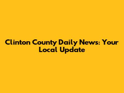 Clinton County Daily News: Your Local Update