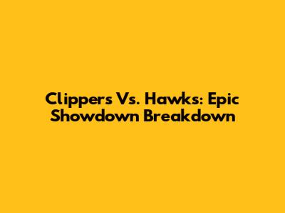 Clippers Vs. Hawks: Epic Showdown Breakdown
