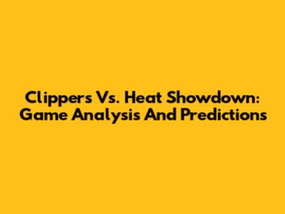 Clippers Vs. Heat Showdown: Game Analysis And Predictions
