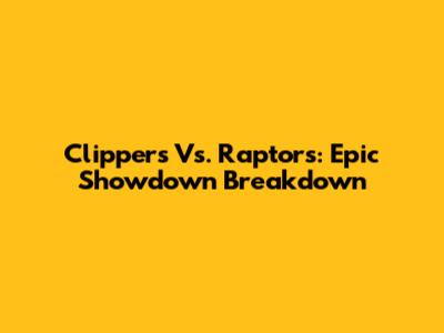 Clippers Vs. Raptors: Epic Showdown Breakdown