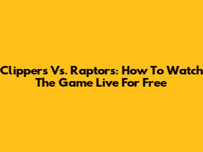 Clippers Vs. Raptors: How To Watch The Game Live For Free