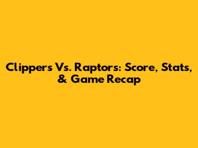Clippers Vs. Raptors: Score, Stats, & Game Recap