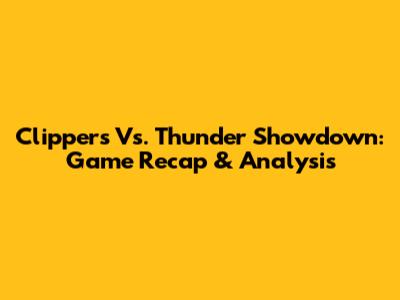 Clippers Vs. Thunder Showdown: Game Recap & Analysis