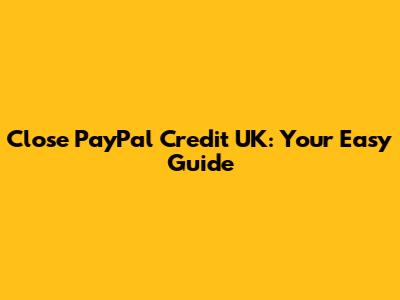 Close PayPal Credit UK: Your Easy Guide