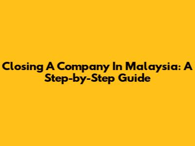 Closing A Company In Malaysia: A Step-by-Step Guide