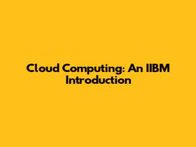 Cloud Computing: An IIBM Introduction
