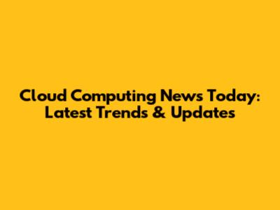 Cloud Computing News Today: Latest Trends & Updates