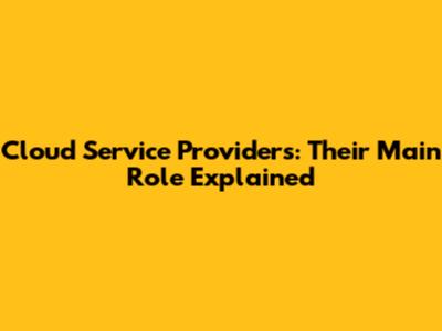 Cloud Service Providers: Their Main Role Explained