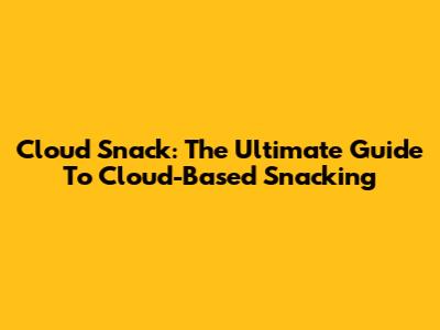 Cloud Snack: The Ultimate Guide To Cloud-Based Snacking