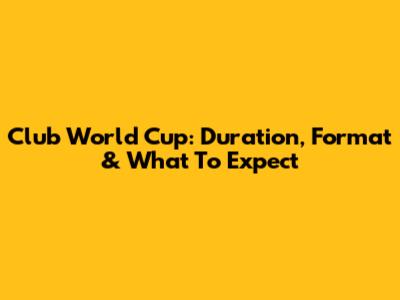 Club World Cup: Duration, Format & What To Expect