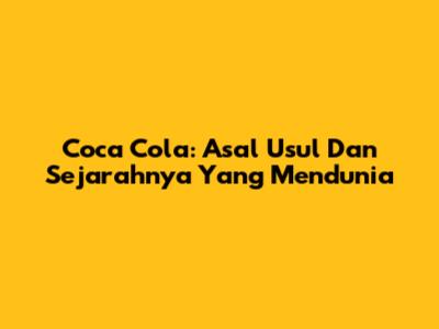 Coca Cola: Asal Usul Dan Sejarahnya Yang Mendunia