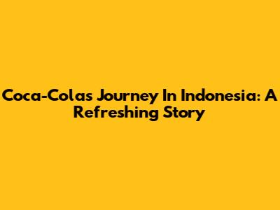 Coca-Cola's Journey In Indonesia: A Refreshing Story