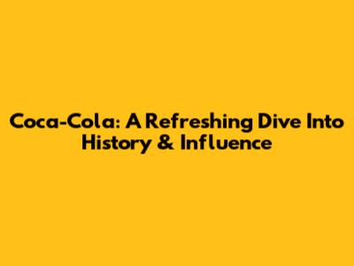 Coca-Cola: A Refreshing Dive Into History & Influence