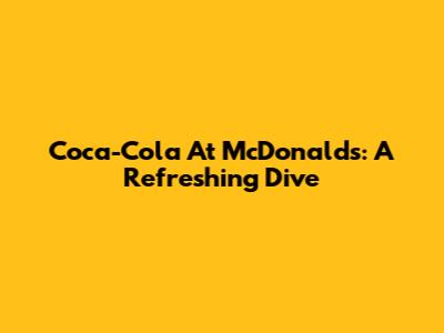 Coca-Cola At McDonald's: A Refreshing Dive