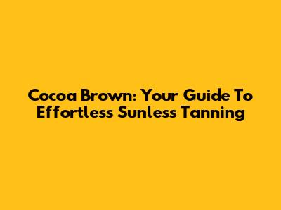 Cocoa Brown: Your Guide To Effortless Sunless Tanning
