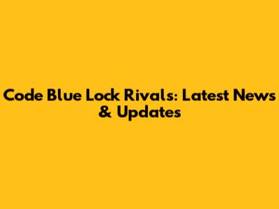 Code Blue Lock Rivals: Latest News & Updates