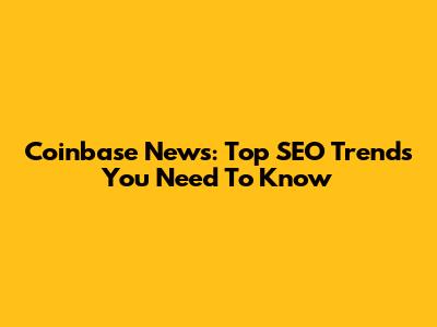 Coinbase News: Top SEO Trends You Need To Know