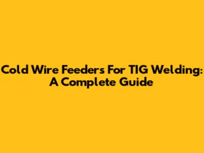 Cold Wire Feeders For TIG Welding: A Complete Guide