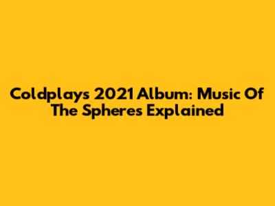 Coldplay's 2021 Album: Music Of The Spheres Explained