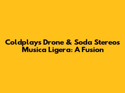 Coldplay's Drone & Soda Stereo's Musica Ligera: A Fusion