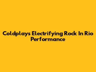 Coldplay's Electrifying Rock In Rio Performance