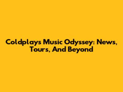 Coldplay's Music Odyssey: News, Tours, And Beyond