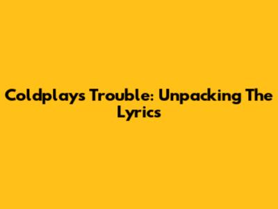 Coldplay's Trouble: Unpacking The Lyrics