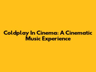 Coldplay In Cinema: A Cinematic Music Experience