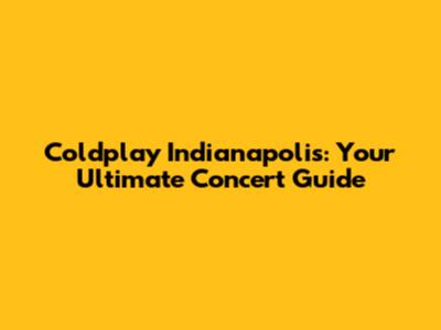 Coldplay Indianapolis: Your Ultimate Concert Guide