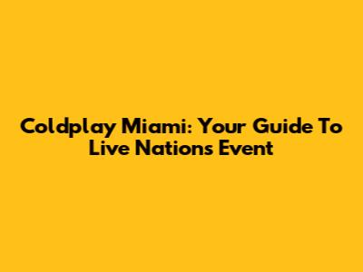 Coldplay Miami: Your Guide To Live Nation's Event