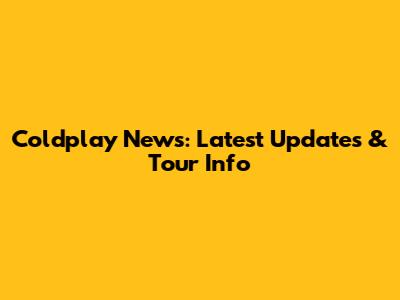 Coldplay News: Latest Updates & Tour Info