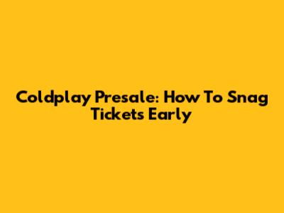 Coldplay Presale: How To Snag Tickets Early
