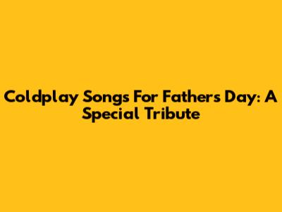 Coldplay Songs For Father's Day: A Special Tribute