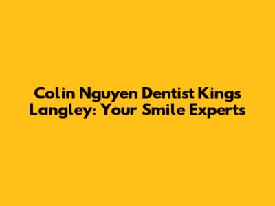 Colin Nguyen Dentist Kings Langley: Your Smile Experts