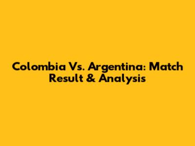 Colombia Vs. Argentina: Match Result & Analysis