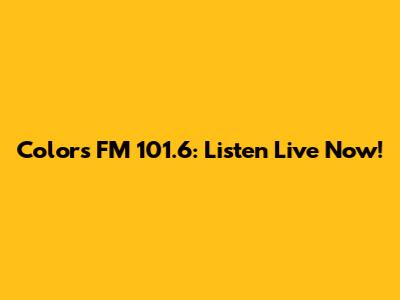 Colors FM 101.6: Listen Live Now!