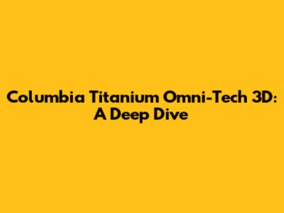Columbia Titanium Omni-Tech 3D: A Deep Dive