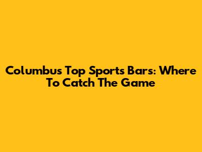 Columbus' Top Sports Bars: Where To Catch The Game