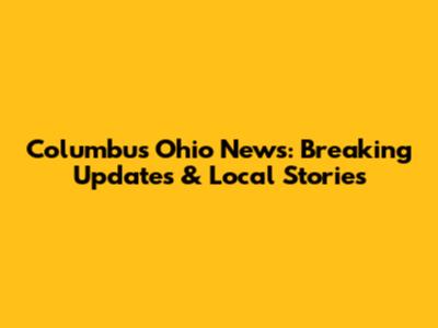 Columbus Ohio News: Breaking Updates & Local Stories