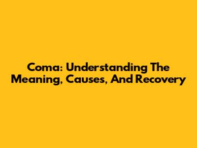 Coma: Understanding The Meaning, Causes, And Recovery