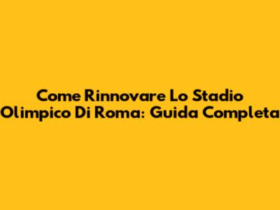 Come Rinnovare Lo Stadio Olimpico Di Roma: Guida Completa