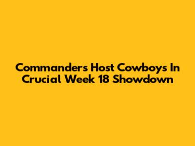 Commanders Host Cowboys In Crucial Week 18 Showdown