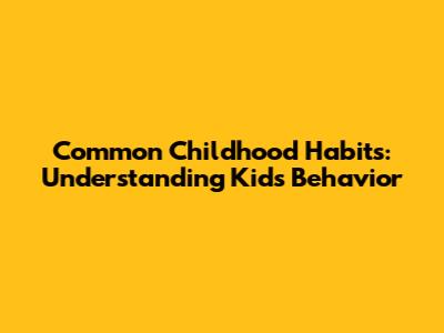 Common Childhood Habits: Understanding Kids' Behavior